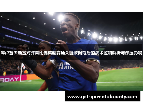 库卢塞夫斯基对阵莱比锡英超赛场关键数据背后的战术逻辑解析与深层影响