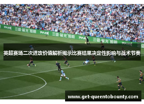 英超赛场二次进攻价值解析揭示比赛结果决定性影响与战术节奏