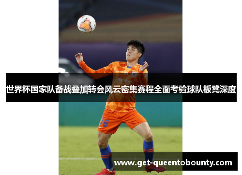 世界杯国家队备战叠加转会风云密集赛程全面考验球队板凳深度 世界杯国家队备战叠加转会风云密集赛程全面考验球队板凳深度