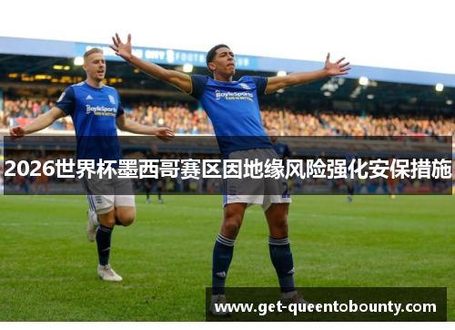 2026世界杯墨西哥赛区因地缘风险强化安保措施