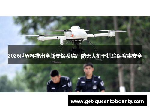2026世界杯推出全新安保系统严防无人机干扰确保赛事安全