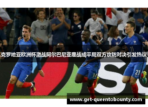 克罗地亚欧洲杯激战阿尔巴尼亚鏖战成平局双方攻防对决引发热议