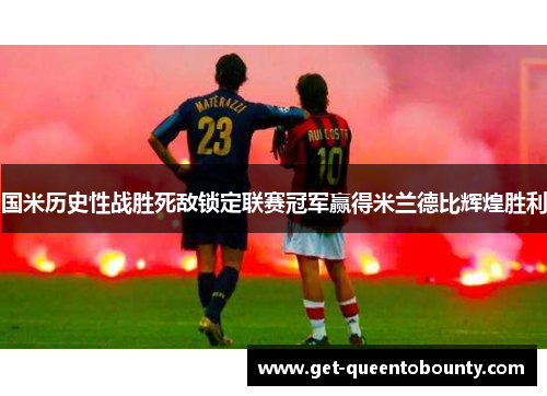 国米历史性战胜死敌锁定联赛冠军赢得米兰德比辉煌胜利