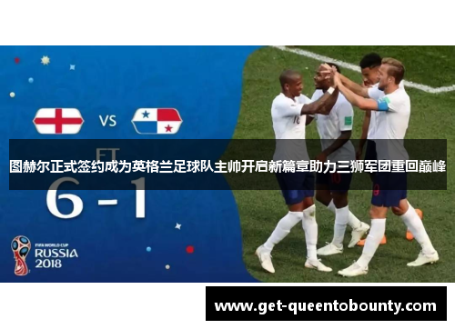 图赫尔正式签约成为英格兰足球队主帅开启新篇章助力三狮军团重回巅峰