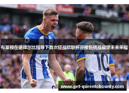 布莱顿在德泽尔比指导下首次征战欧联杯迎接新挑战展望未来荣耀