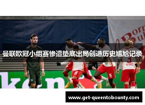 曼联欧冠小组赛惨遭垫底出局创造历史尴尬记录