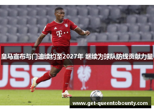 皇马宣布与门迪续约至2027年 继续为球队防线贡献力量