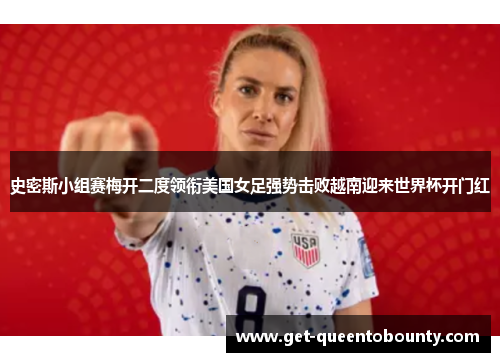 史密斯小组赛梅开二度领衔美国女足强势击败越南迎来世界杯开门红