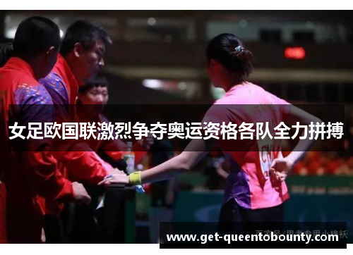 女足欧国联激烈争夺奥运资格各队全力拼搏